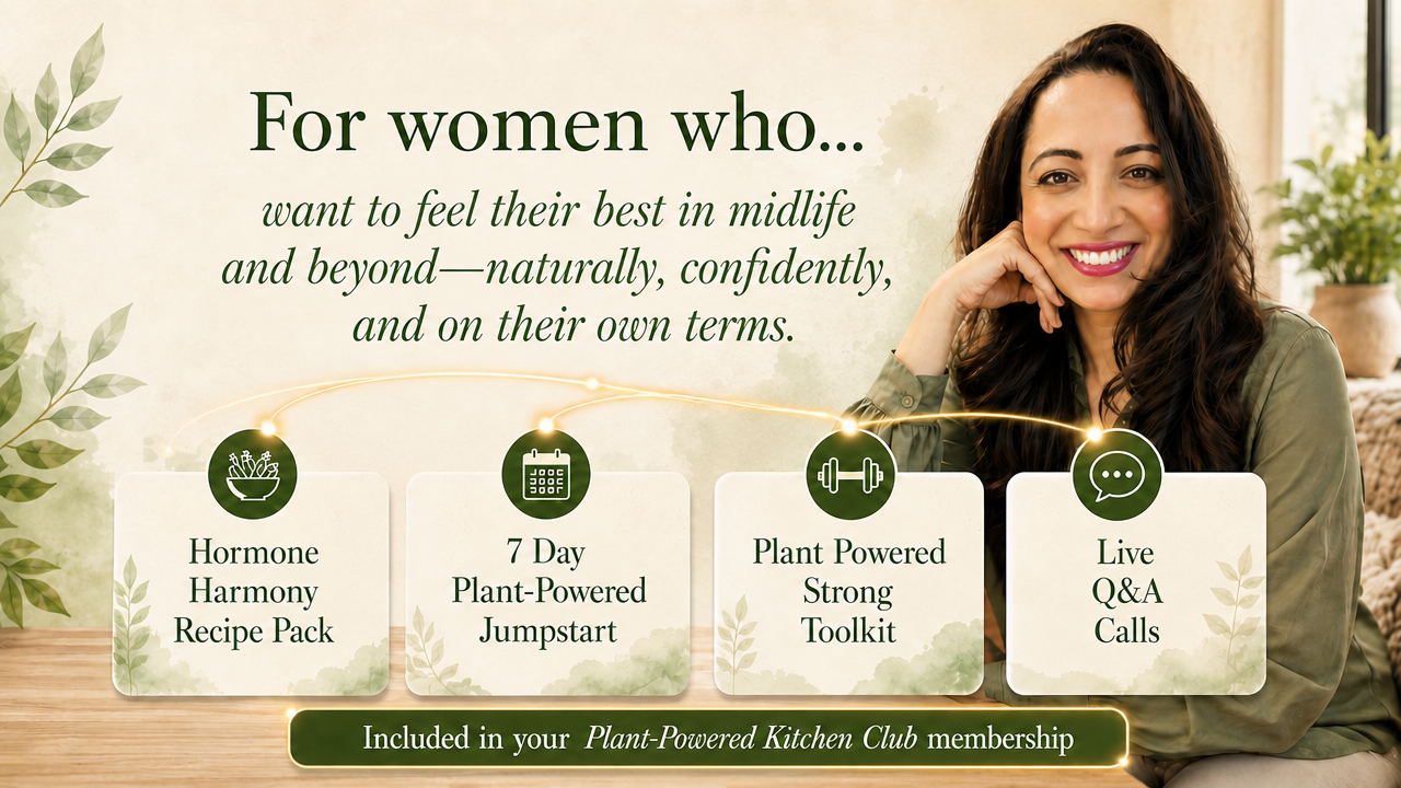 For women who want to feel their best in midlife and beyond, naturally, confidently, and on their own terms. Included in your Plant-Powered Kitchen Club membership: Hormone Harmony Recipe Pack, 7 Day Plant-Powered Jumpstart, Plant Powered Strong Toolkit, Live Q&A Calls.